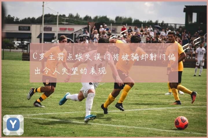 C罗主罚点球失误门将被骗却射门偏出令人失望的表现